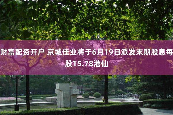 财富配资开户 京城佳业将于6月19日派发末期股息每股15.78港仙