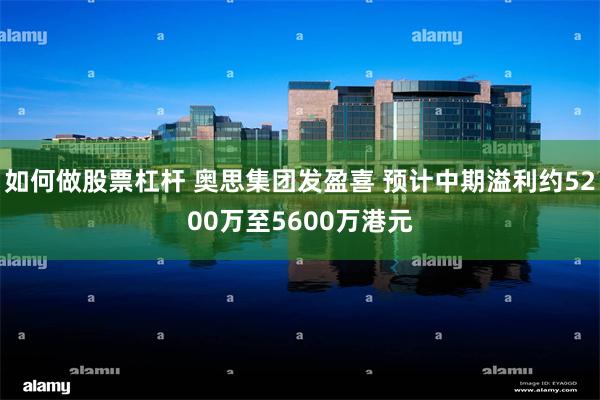 如何做股票杠杆 奥思集团发盈喜 预计中期溢利约5200万至5600万港元