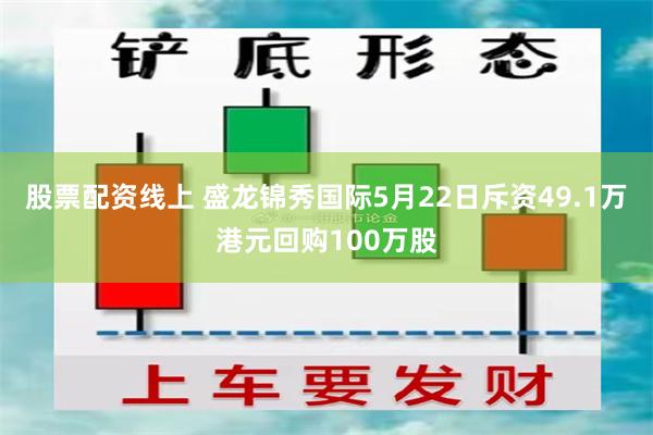 股票配资线上 盛龙锦秀国际5月22日斥资49.1万港元回购100万股