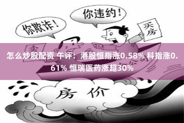 怎么炒股配资 午评：港股恒指涨0.58% 科指涨0.61% 恒瑞医药涨超30%