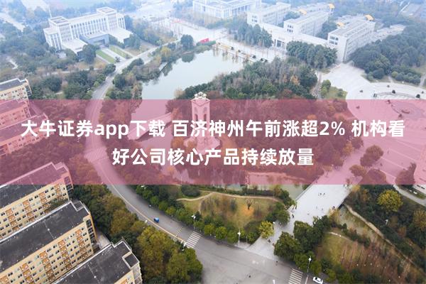 大牛证券app下载 百济神州午前涨超2% 机构看好公司核心产品持续放量