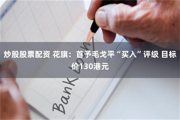 炒股股票配资 花旗：首予毛戈平“买入”评级 目标价130港元