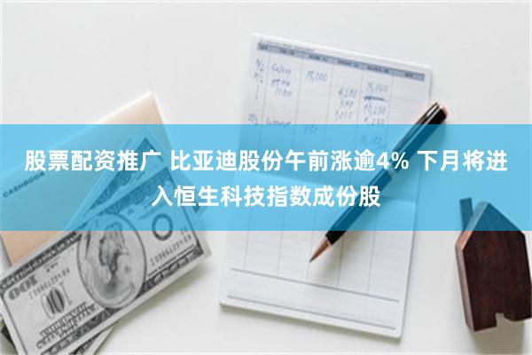 股票配资推广 比亚迪股份午前涨逾4% 下月将进入恒生科技指数成份股