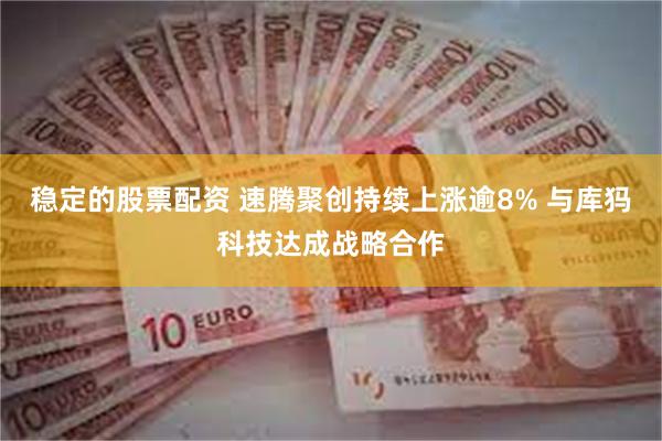稳定的股票配资 速腾聚创持续上涨逾8% 与库犸科技达成战略合作