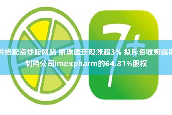 网络配资炒股网站 丽珠医药现涨超3% 拟斥资收购越南制药公司Imexpharm的64.81%股权