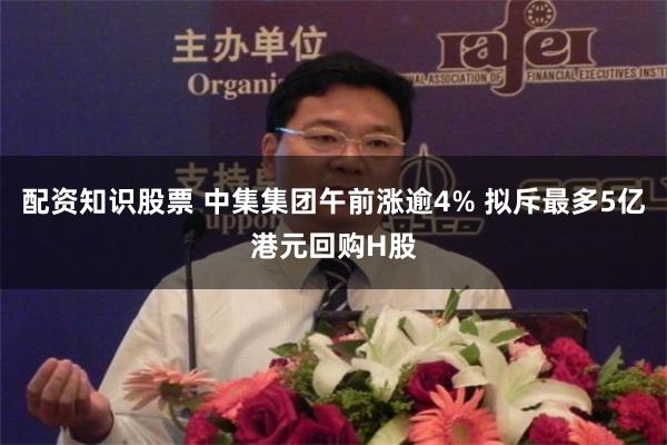 配资知识股票 中集集团午前涨逾4% 拟斥最多5亿港元回购H股