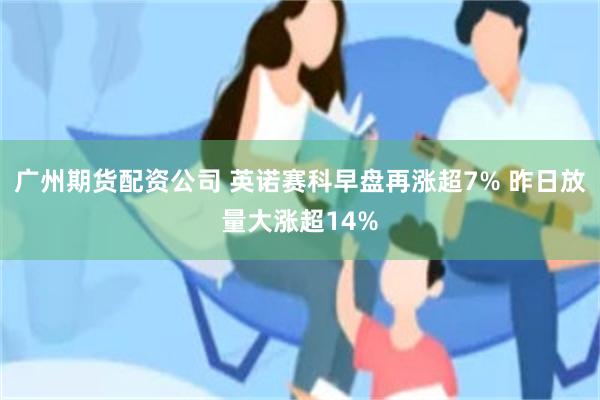 广州期货配资公司 英诺赛科早盘再涨超7% 昨日放量大涨超14%