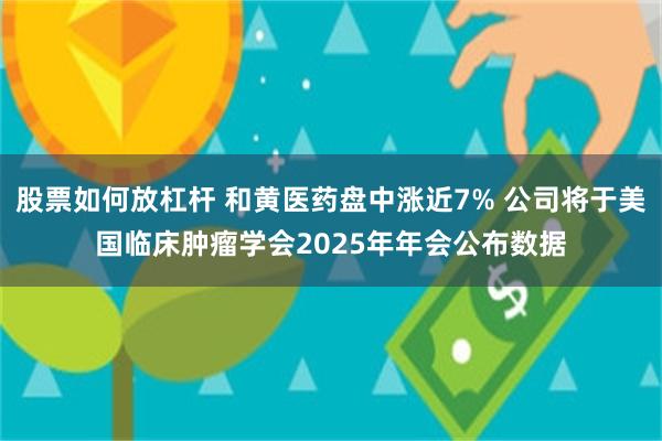 股票如何放杠杆 和黄医药盘中涨近7% 公司将于美国临床肿瘤学会2025年年会公布数据