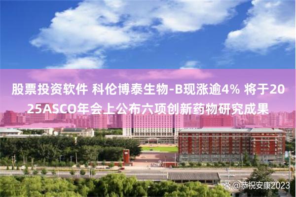 股票投资软件 科伦博泰生物-B现涨逾4% 将于2025ASCO年会上公布六项创新药物研究成果
