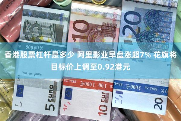 香港股票杠杆是多少 阿里影业早盘涨超7% 花旗将目标价上调至0.92港元