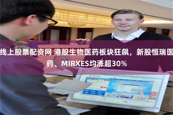 线上股票配资网 港股生物医药板块狂飙，新股恒瑞医药、MIRXES均涨超30%