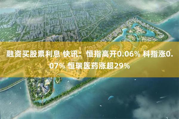 融资买股票利息 快讯：恒指高开0.06% 科指涨0.07% 恒瑞医药涨超29%