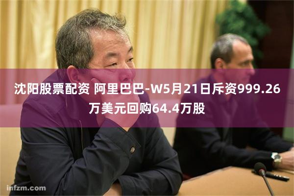 沈阳股票配资 阿里巴巴-W5月21日斥资999.26万美元回购64.4万股