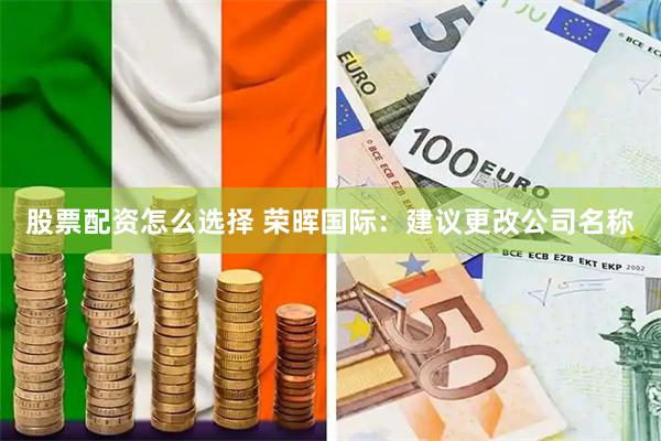 股票配资怎么选择 荣晖国际：建议更改公司名称