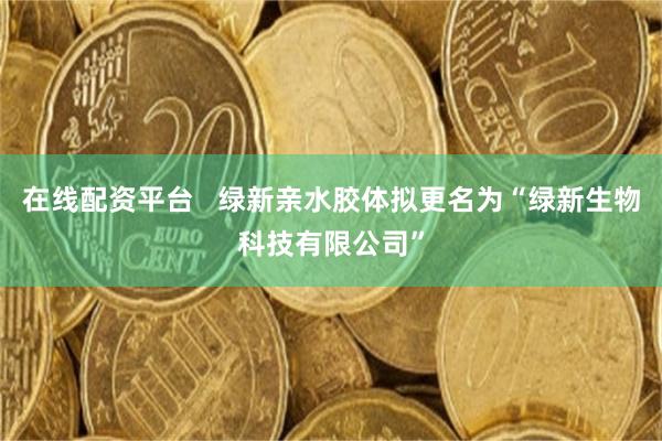 在线配资平台   绿新亲水胶体拟更名为“绿新生物科技有限公司”