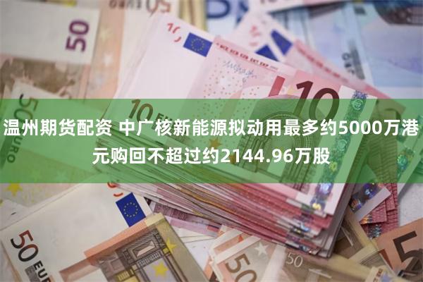 温州期货配资 中广核新能源拟动用最多约5000万港元购回不超过约2144.96万股