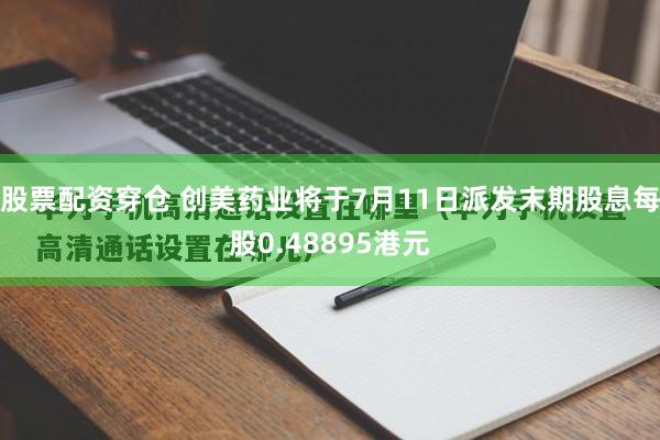 股票配资穿仓 创美药业将于7月11日派发末期股息每股0.48895港元