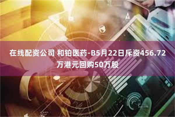 在线配资公司 和铂医药-B5月22日斥资456.72万港元回购50万股