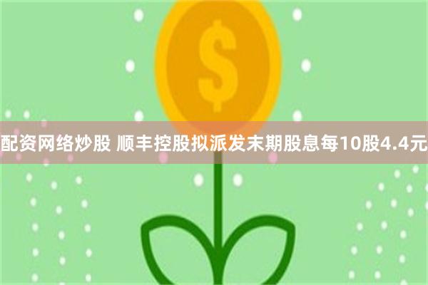 配资网络炒股 顺丰控股拟派发末期股息每10股4.4元