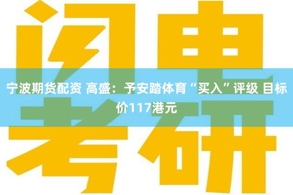 宁波期货配资 高盛：予安踏体育“买入”评级 目标价117港元