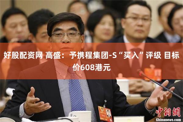 好股配资网 高盛：予携程集团-S“买入”评级 目标价608港元