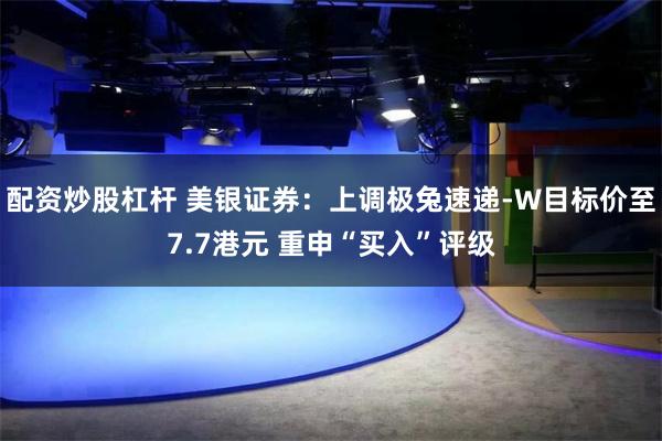 配资炒股杠杆 美银证券：上调极兔速递-W目标价至7.7港元 重申“买入”评级