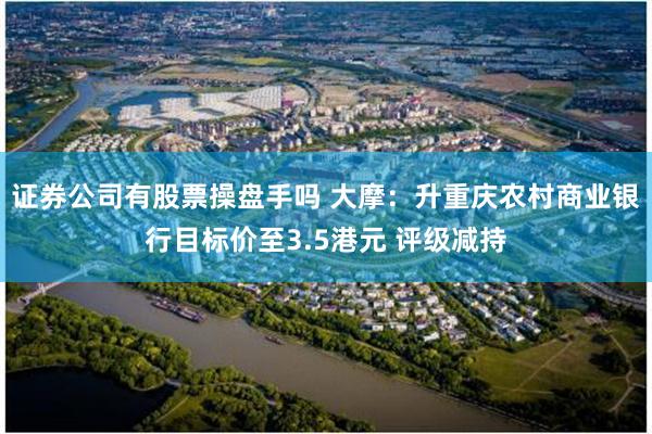 证券公司有股票操盘手吗 大摩：升重庆农村商业银行目标价至3.5港元 评级减持