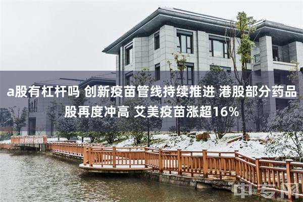 a股有杠杆吗 创新疫苗管线持续推进 港股部分药品股再度冲高 艾美疫苗涨超16%