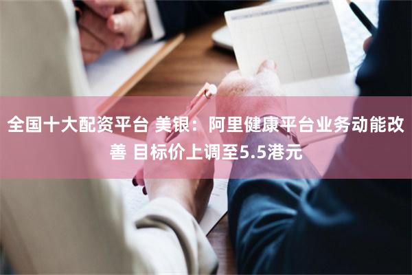 全国十大配资平台 美银：阿里健康平台业务动能改善 目标价上调至5.5港元