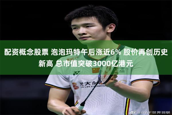 配资概念股票 泡泡玛特午后涨近6% 股价再创历史新高 总市值突破3000亿港元