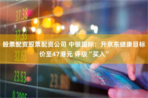 股票配资股票配资公司 中银国际：升京东健康目标价至47港元 评级“买入”