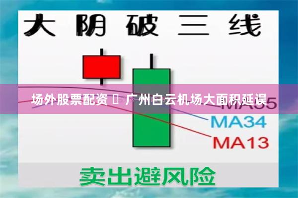 场外股票配资 ​广州白云机场大面积延误