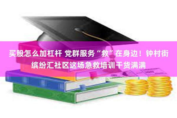 买股怎么加杠杆 党群服务“救”在身边！钟村街缤纷汇社区这场急救培训干货满满