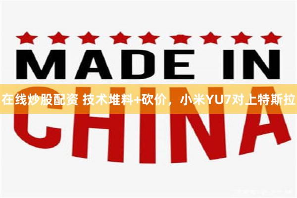 在线炒股配资 技术堆料+砍价，小米YU7对上特斯拉