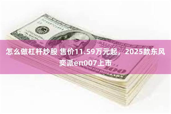 怎么做杠杆炒股 售价11.59万元起，2025款东风奕派eπ007上市