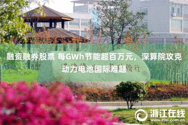 融资融券股票 每GWh节能超百万元，深算院攻克动力电池国际难题
