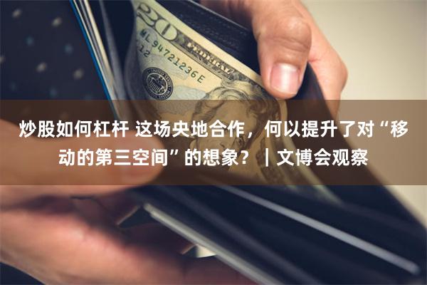 炒股如何杠杆 这场央地合作，何以提升了对“移动的第三空间”的想象？｜文博会观察