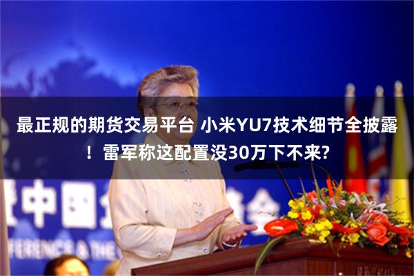 最正规的期货交易平台 小米YU7技术细节全披露！雷军称这配置没30万下不来?