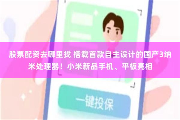 股票配资去哪里找 搭载首款自主设计的国产3纳米处理器！小米新品手机、平板亮相