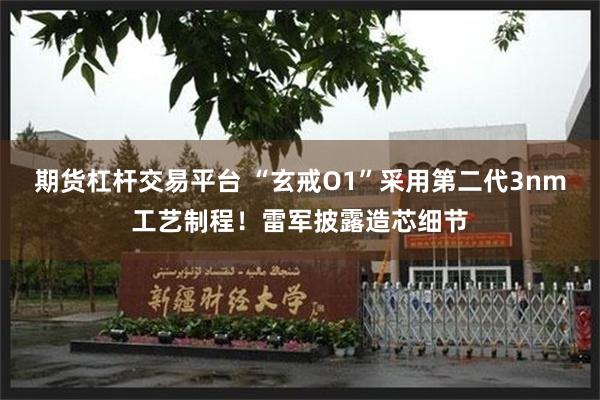 期货杠杆交易平台 “玄戒O1”采用第二代3nm工艺制程！雷军披露造芯细节