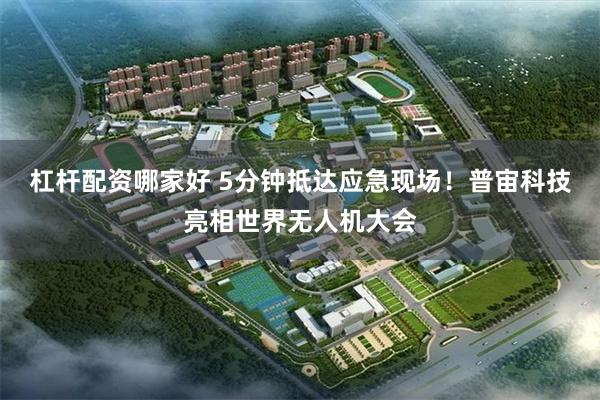 杠杆配资哪家好 5分钟抵达应急现场！普宙科技亮相世界无人机大会