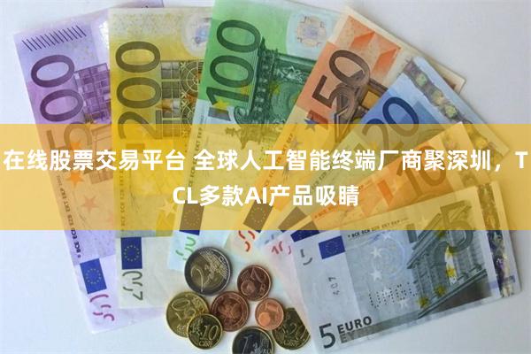 在线股票交易平台 全球人工智能终端厂商聚深圳，TCL多款AI产品吸睛