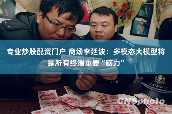 专业炒股配资门户 商汤李廷波：多模态大模型将是所有终端重要“脑力”