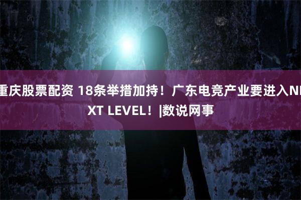 重庆股票配资 18条举措加持！广东电竞产业要进入NEXT LEVEL！|数说网事