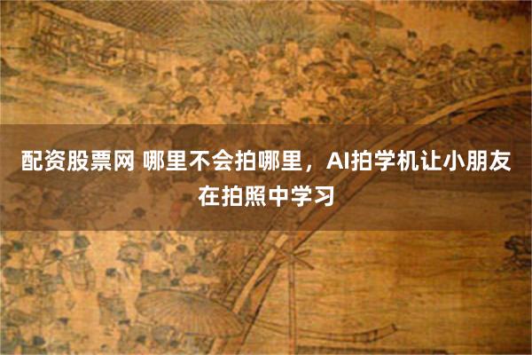 配资股票网 哪里不会拍哪里，AI拍学机让小朋友在拍照中学习