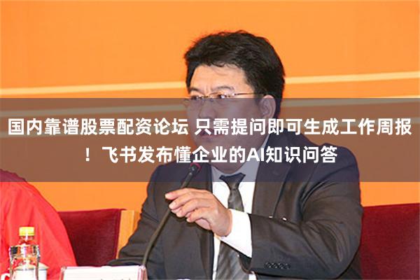 国内靠谱股票配资论坛 只需提问即可生成工作周报！飞书发布懂企业的AI知识问答