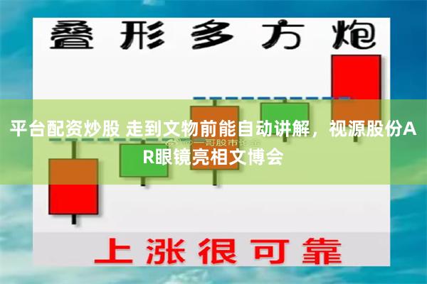 平台配资炒股 走到文物前能自动讲解，视源股份AR眼镜亮相文博会