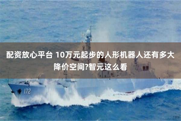 配资放心平台 10万元起步的人形机器人还有多大降价空间?智元这么看
