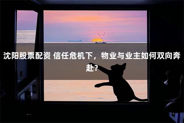 沈阳股票配资 信任危机下，物业与业主如何双向奔赴？