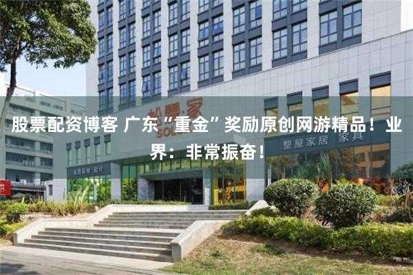 股票配资博客 广东“重金”奖励原创网游精品！业界：非常振奋！